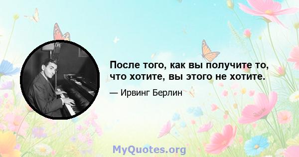 После того, как вы получите то, что хотите, вы этого не хотите.