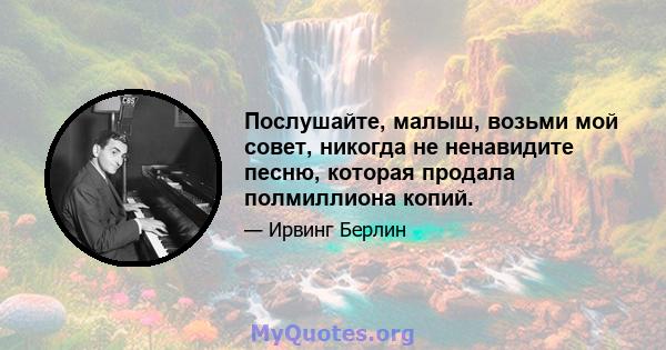 Послушайте, малыш, возьми мой совет, никогда не ненавидите песню, которая продала полмиллиона копий.