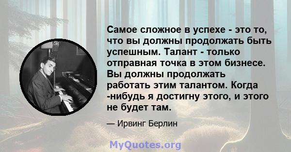 Самое сложное в успехе - это то, что вы должны продолжать быть успешным. Талант - только отправная точка в этом бизнесе. Вы должны продолжать работать этим талантом. Когда -нибудь я достигну этого, и этого не будет там.