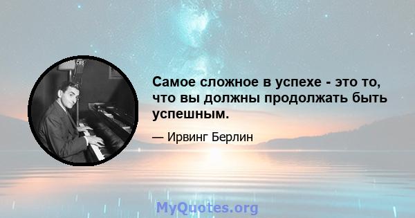 Самое сложное в успехе - это то, что вы должны продолжать быть успешным.