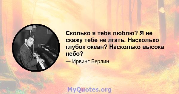 Сколько я тебя люблю? Я не скажу тебе не лгать. Насколько глубок океан? Насколько высока небо?