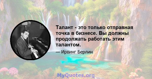 Талант - это только отправная точка в бизнесе. Вы должны продолжать работать этим талантом.