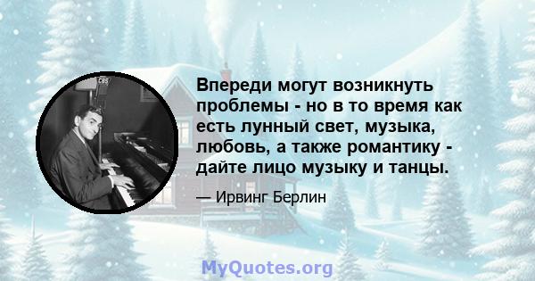 Впереди могут возникнуть проблемы - но в то время как есть лунный свет, музыка, любовь, а также романтику - дайте лицо музыку и танцы.