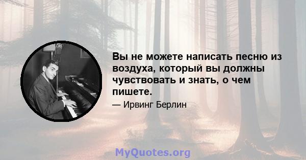 Вы не можете написать песню из воздуха, который вы должны чувствовать и знать, о чем пишете.