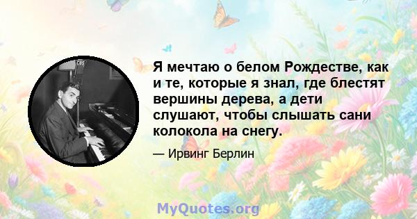 Я мечтаю о белом Рождестве, как и те, которые я знал, где блестят вершины дерева, а дети слушают, чтобы слышать сани колокола на снегу.