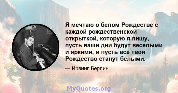 Я мечтаю о белом Рождестве с каждой рождественской открыткой, которую я пишу, пусть ваши дни будут веселыми и яркими, и пусть все твои Рождество станут белыми.