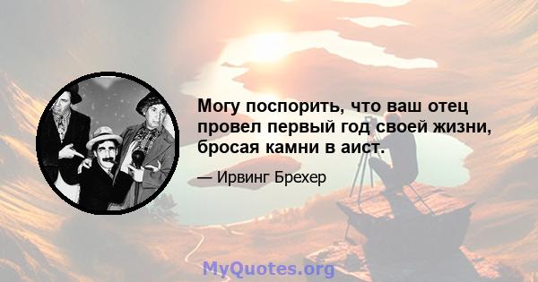 Могу поспорить, что ваш отец провел первый год своей жизни, бросая камни в аист.