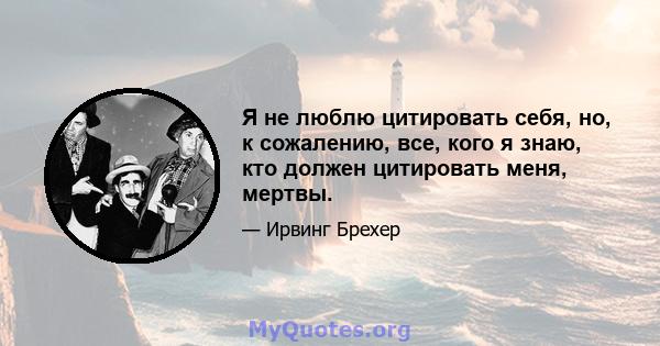 Я не люблю цитировать себя, но, к сожалению, все, кого я знаю, кто должен цитировать меня, мертвы.