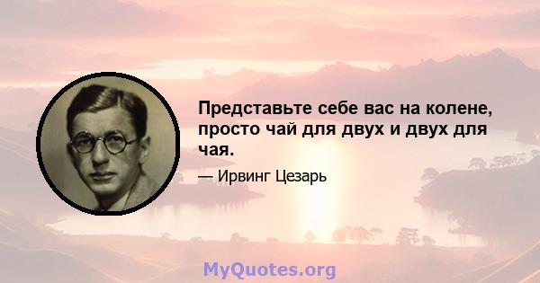 Представьте себе вас на колене, просто чай для двух и двух для чая.