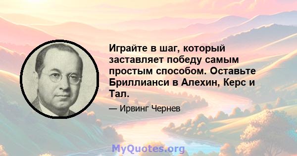 Играйте в шаг, который заставляет победу самым простым способом. Оставьте Бриллианси в Алехин, Керс и Тал.