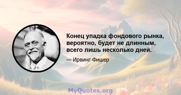 Конец упадка фондового рынка, вероятно, будет не длинным, всего лишь несколько дней.