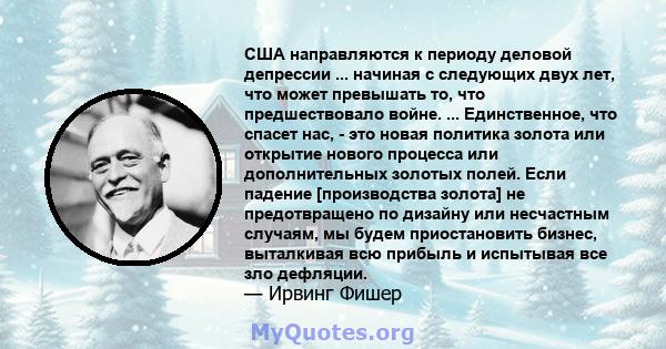 США направляются к периоду деловой депрессии ... начиная с следующих двух лет, что может превышать то, что предшествовало войне. ... Единственное, что спасет нас, - это новая политика золота или открытие нового процесса 