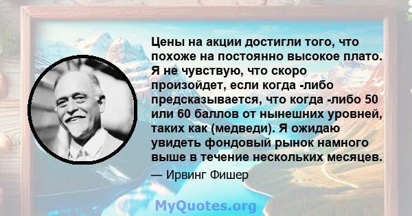 Цены на акции достигли того, что похоже на постоянно высокое плато. Я не чувствую, что скоро произойдет, если когда -либо предсказывается, что когда -либо 50 или 60 баллов от нынешних уровней, таких как (медведи). Я