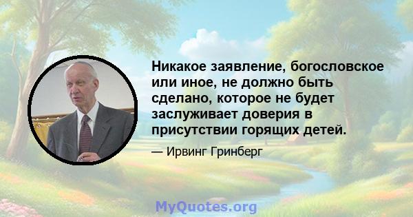 Никакое заявление, богословское или иное, не должно быть сделано, которое не будет заслуживает доверия в присутствии горящих детей.