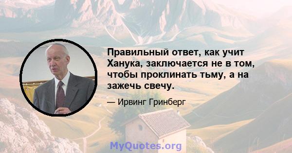 Правильный ответ, как учит Ханука, заключается не в том, чтобы проклинать тьму, а на зажечь свечу.