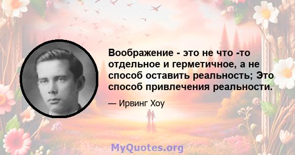 Воображение - это не что -то отдельное и герметичное, а не способ оставить реальность; Это способ привлечения реальности.