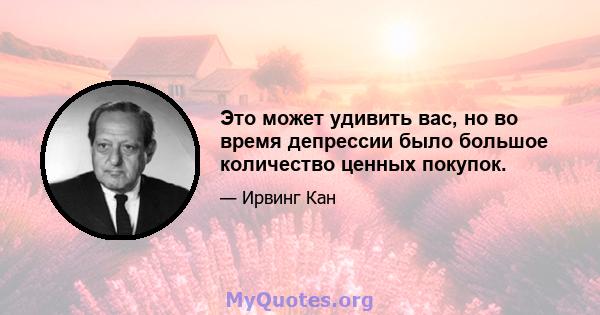 Это может удивить вас, но во время депрессии было большое количество ценных покупок.