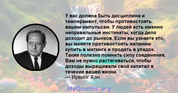 У вас должна быть дисциплина и темперамент, чтобы противостоять вашим импульсам. У людей есть именно неправильные инстинкты, когда дело доходит до рынков. Если вы узнаете это, вы можете противостоять желанию купить в