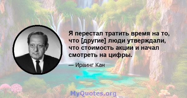 Я перестал тратить время на то, что [другие] люди утверждали, что стоимость акции и начал смотреть на цифры.