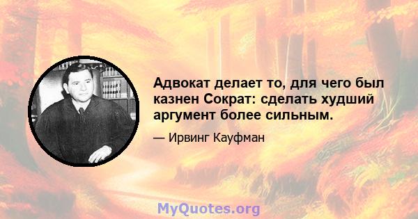 Адвокат делает то, для чего был казнен Сократ: сделать худший аргумент более сильным.