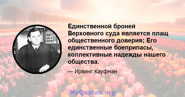 Единственной броней Верховного суда является плащ общественного доверия; Его единственные боеприпасы, коллективные надежды нашего общества.