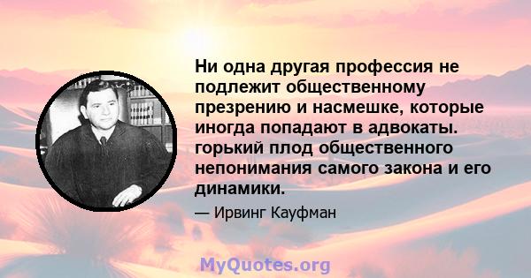 Ни одна другая профессия не подлежит общественному презрению и насмешке, которые иногда попадают в адвокаты. горький плод общественного непонимания самого закона и его динамики.