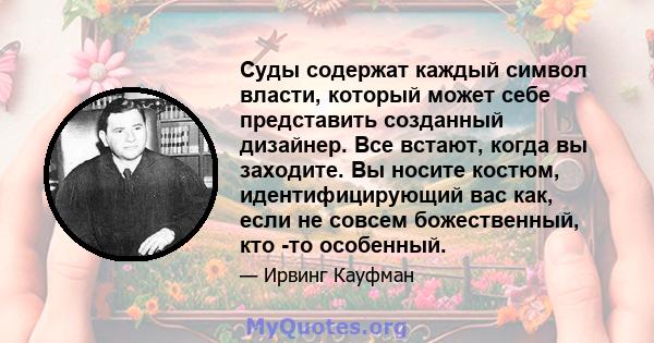 Суды содержат каждый символ власти, который может себе представить созданный дизайнер. Все встают, когда вы заходите. Вы носите костюм, идентифицирующий вас как, если не совсем божественный, кто -то особенный.