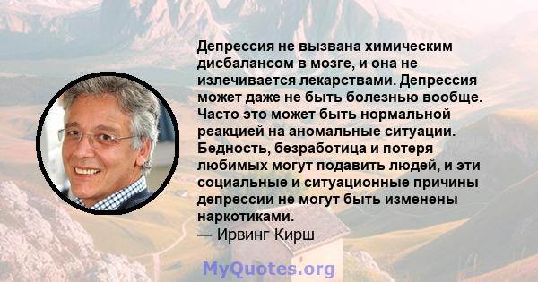 Депрессия не вызвана химическим дисбалансом в мозге, и она не излечивается лекарствами. Депрессия может даже не быть болезнью вообще. Часто это может быть нормальной реакцией на аномальные ситуации. Бедность,