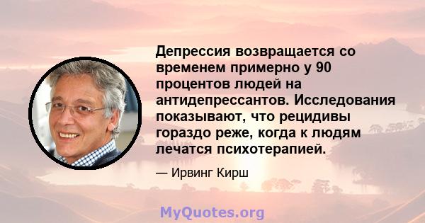 Депрессия возвращается со временем примерно у 90 процентов людей на антидепрессантов. Исследования показывают, что рецидивы гораздо реже, когда к людям лечатся психотерапией.