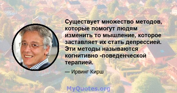 Существует множество методов, которые помогут людям изменить то мышление, которое заставляет их стать депрессией. Эти методы называются когнитивно -поведенческой терапией.