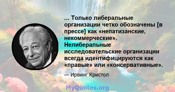 ... Только либеральные организации четко обозначены [в прессе] как «непатизанские, некоммерческие». Нелиберальные исследовательские организации всегда идентифицируются как «правые» или «консервативные».