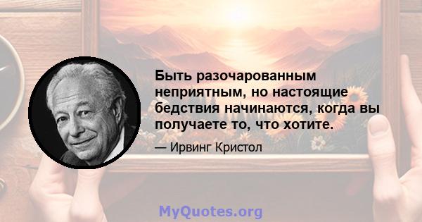 Быть разочарованным неприятным, но настоящие бедствия начинаются, когда вы получаете то, что хотите.