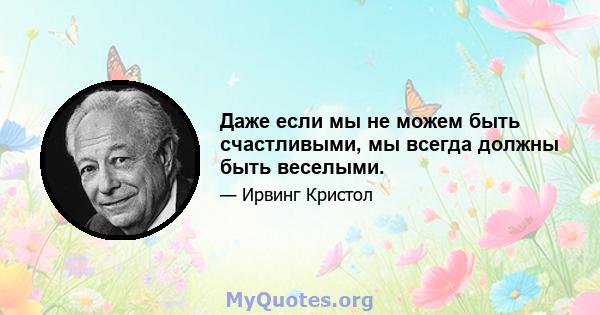 Даже если мы не можем быть счастливыми, мы всегда должны быть веселыми.