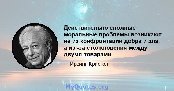 Действительно сложные моральные проблемы возникают не из конфронтации добра и зла, а из -за столкновения между двумя товарами