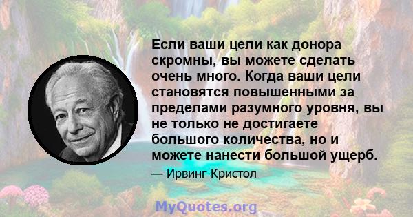 Если ваши цели как донора скромны, вы можете сделать очень много. Когда ваши цели становятся повышенными за пределами разумного уровня, вы не только не достигаете большого количества, но и можете нанести большой ущерб.