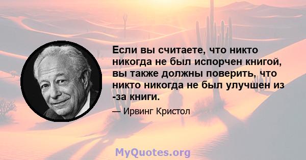 Если вы считаете, что никто никогда не был испорчен книгой, вы также должны поверить, что никто никогда не был улучшен из -за книги.