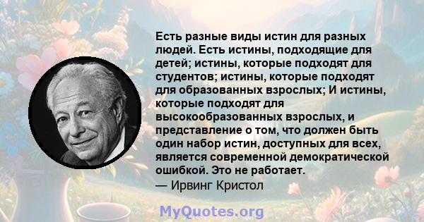 Есть разные виды истин для разных людей. Есть истины, подходящие для детей; истины, которые подходят для студентов; истины, которые подходят для образованных взрослых; И истины, которые подходят для высокообразованных