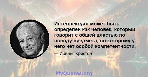 Интеллектуал может быть определен как человек, который говорит с общей властью по поводу предмета, по которому у него нет особой компетентности.