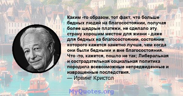 Каким -то образом, тот факт, что больше бедных людей на благосостоянии, получая более щедрые платежи, не сделало эту страну хорошим местом для жизни - даже для бедных на благосостоянии, состояние которого кажется