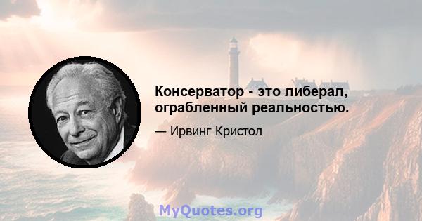 Консерватор - это либерал, ограбленный реальностью.