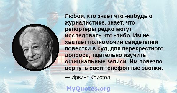 Любой, кто знает что -нибудь о журналистике, знает, что репортеры редко могут исследовать что -либо. Им не хватает полномочий свидетелей повестки в суд, для перекрестного допроса, тщательно изучить официальные записи.