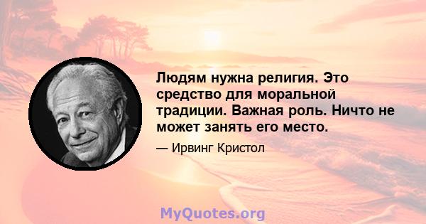 Людям нужна религия. Это средство для моральной традиции. Важная роль. Ничто не может занять его место.