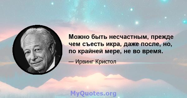 Можно быть несчастным, прежде чем съесть икра, даже после, но, по крайней мере, не во время.