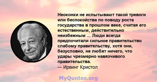 Неоконки не испытывают такой тревоги или беспокойства по поводу роста государства в прошлом веке, считая его естественным, действительно неизбежным ... Люди всегда предпочитали сильное правительство слабому