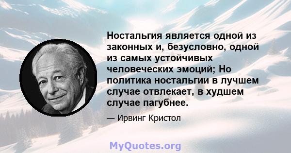 Ностальгия является одной из законных и, безусловно, одной из самых устойчивых человеческих эмоций; Но политика ностальгии в лучшем случае отвлекает, в худшем случае пагубнее.