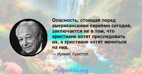 Опасность, стоящая перед американскими евреями сегодня, заключается не в том, что христиане хотят преследовать их, а христиане хотят жениться на них.