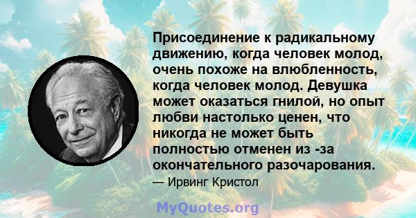 Присоединение к радикальному движению, когда человек молод, очень похоже на влюбленность, когда человек молод. Девушка может оказаться гнилой, но опыт любви настолько ценен, что никогда не может быть полностью отменен