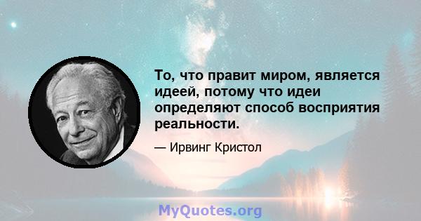 То, что правит миром, является идеей, потому что идеи определяют способ восприятия реальности.