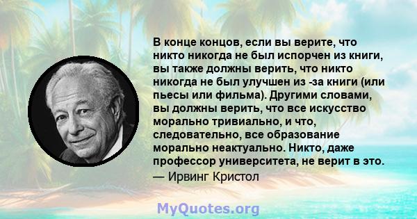 В конце концов, если вы верите, что никто никогда не был испорчен из книги, вы также должны верить, что никто никогда не был улучшен из -за книги (или пьесы или фильма). Другими словами, вы должны верить, что все