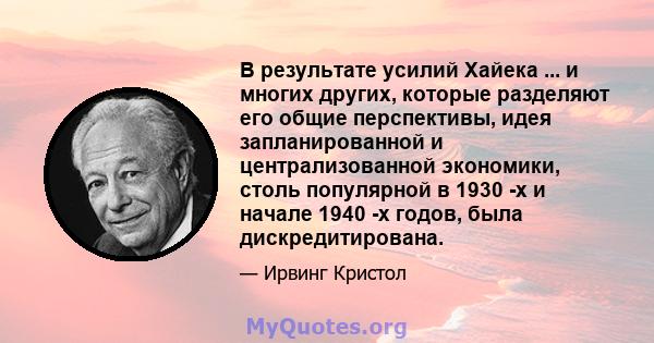 В результате усилий Хайека ... и многих других, которые разделяют его общие перспективы, идея запланированной и централизованной экономики, столь популярной в 1930 -х и начале 1940 -х годов, была дискредитирована.